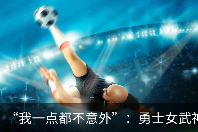 “我一点都不意外”：勇士女武神3比2夺赛点，主帅回应对抗强度