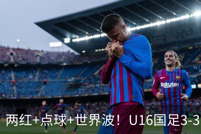 两红+点球+世界波！U16国足3-3巴林 球迷：教练连“护犊子”都不会