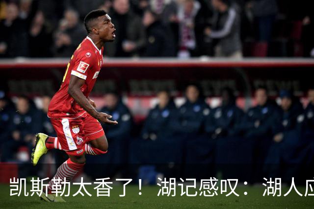 凯斯勒太香了！湖记感叹：湖人应该给爵士再补个选秀权