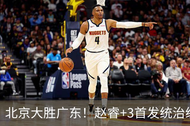北京大胜广东！赵睿+3首发统治级，广东防守大空，胡明轩+2外空砍