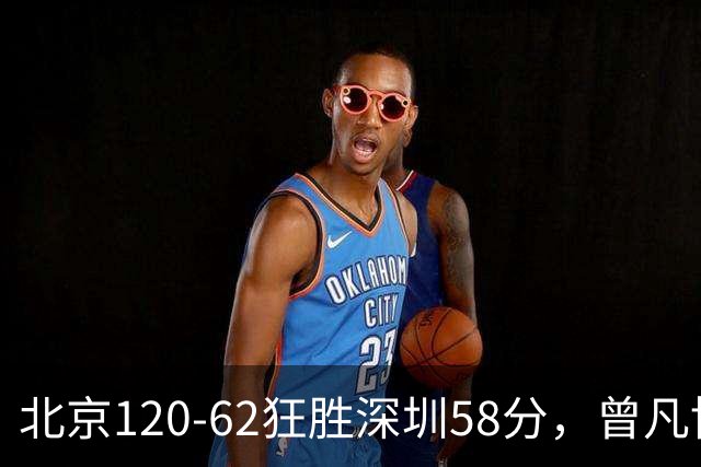 北京120-62狂胜深圳58分，曾凡博19+7，沃特斯三分8中7，贺希宁10分