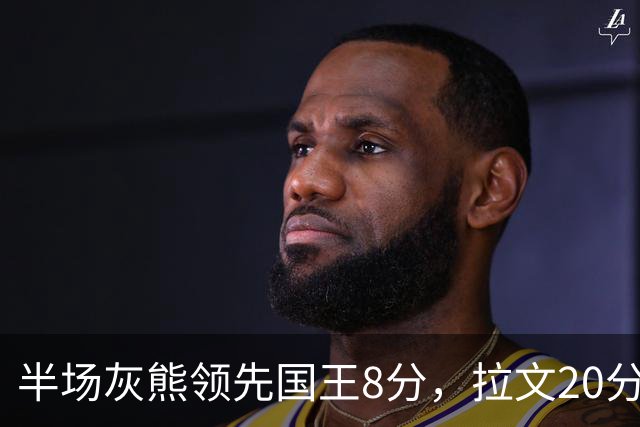半场灰熊领先国王8分，拉文20分小萨两双