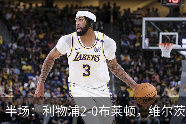 半场：利物浦2-0布莱顿，维尔茨造格罗斯乌龙，伊萨克破门