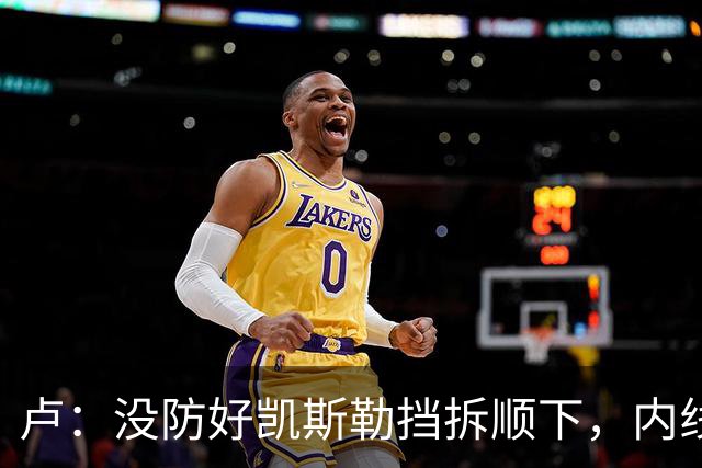 卢：没防好凯斯勒挡拆顺下，内线防守彼此缺乏信任