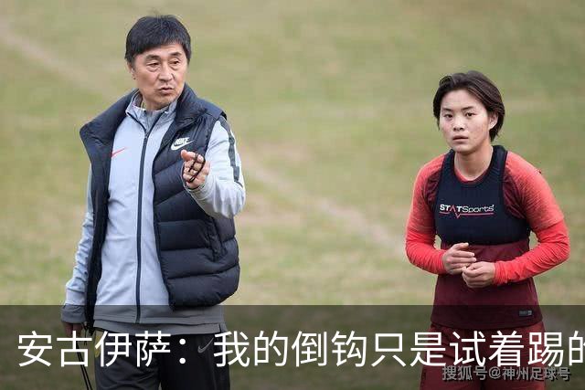 安古伊萨：我的倒钩只是试着踢的，如果能带来胜利就更完美了