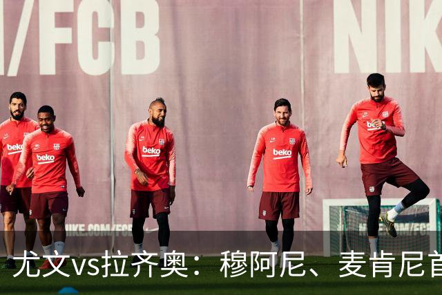 尤文vs拉齐奥：穆阿尼、麦肯尼首发，弗拉泰西、扎卡尼出战