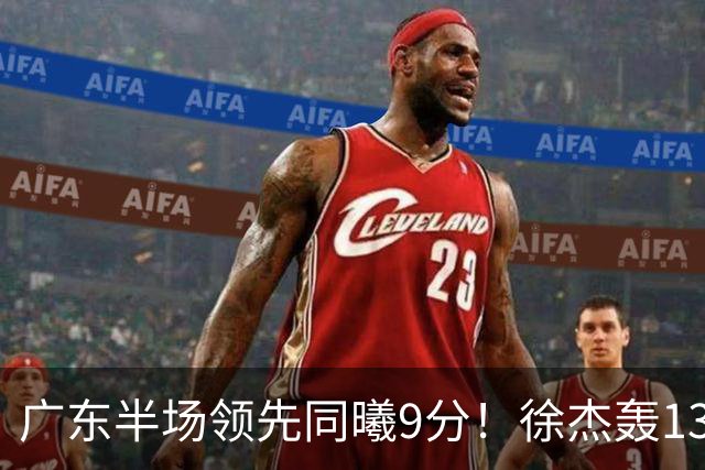 广东半场领先同曦9分！徐杰轰13+3，阿祖+弗格表现亮眼，亚帅首秀吃T