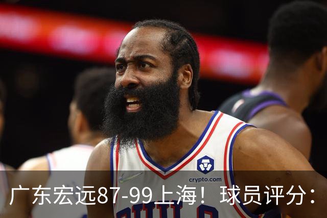 广东宏远87-99上海！球员评分：2人满分，2人良好，4人不合格
