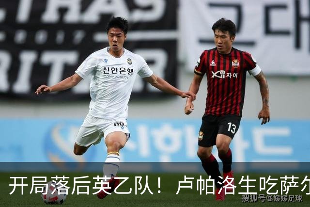 开局落后英乙队！卢帕洛生吃萨尔蒙突入禁区低射破门 枪手0-1落后