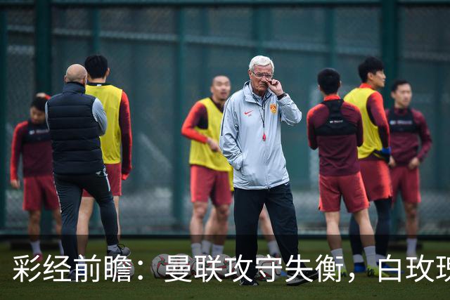 彩经前瞻：曼联攻守失衡，白玫瑰防守表现稳定，期待进球数多