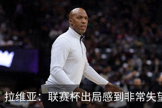 拉维亚：联赛杯出局感到非常失望，我们是一支有竞争力的球队
