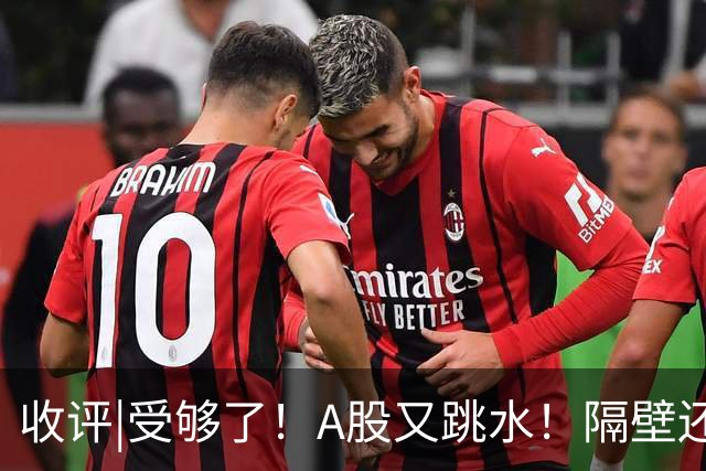 收评|受够了！A股又跳水！隔壁还在涨！