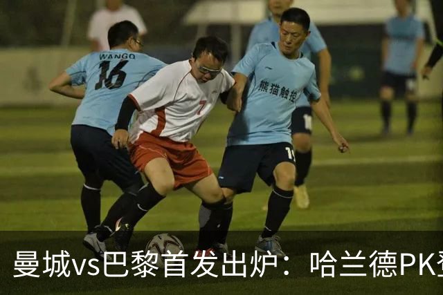 曼城vs巴黎首发出炉：哈兰德PK登贝莱，恩佐、多库、杜埃先发