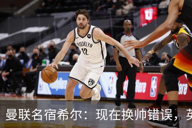 曼联名宿希尔：现在换帅错误，英力士并没有给卡里克足够支持