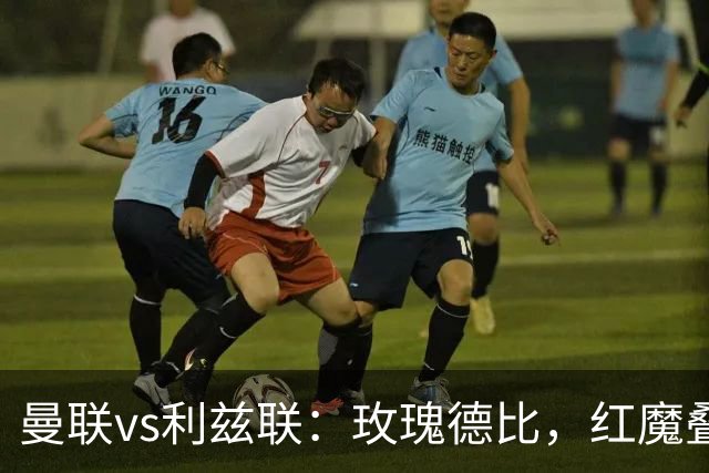 曼联vs利兹联：玫瑰德比，红魔叠3重buff，能否结束5场不胜？