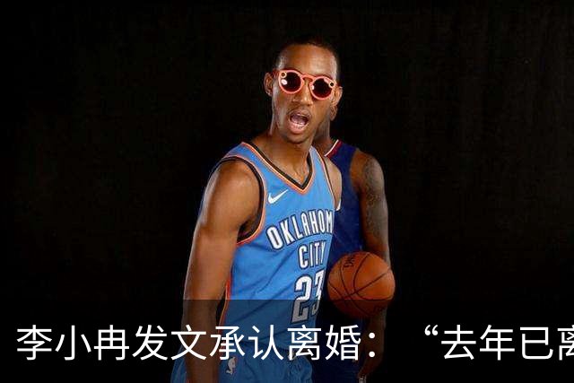 李小冉发文承认离婚：“去年已离互不牵扯，互不打扰，祝各自安好”