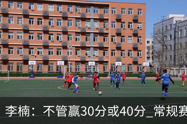 李楠：不管赢30分或40分 常规赛的主场赛事 我们要认真对待