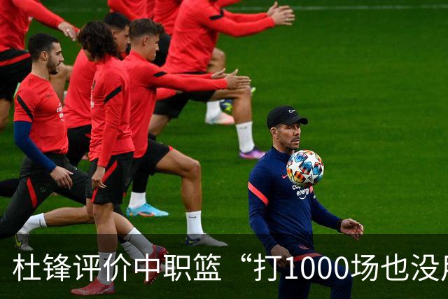 杜锋评价中职篮“打1000场也没用”，和他说的“20分算个屁”是一体两面，一个意思