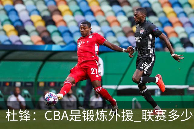 杜锋：CBA是锻炼外援 联赛多少场也没用 国家队后卫支配球机会很小
