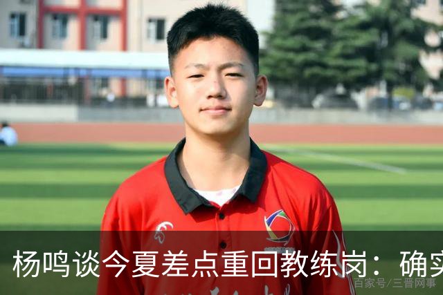 杨鸣谈今夏差点重回教练岗：确实离签约很近