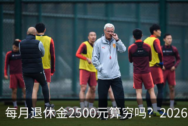 每月退休金2500元算穷吗？2026官方真实数据，看完吓一跳