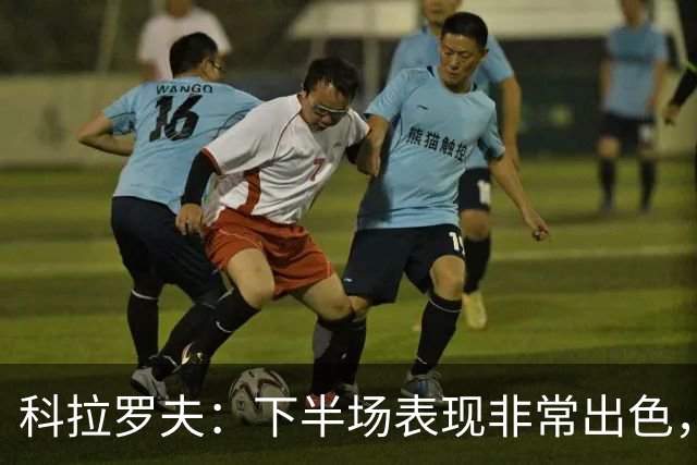 科拉罗夫：下半场表现非常出色，替补出场球员拿出冠军级别的发挥
