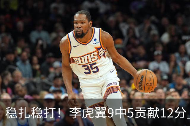 稳扎稳打！李虎翼9中5贡献12分 末节独得10分