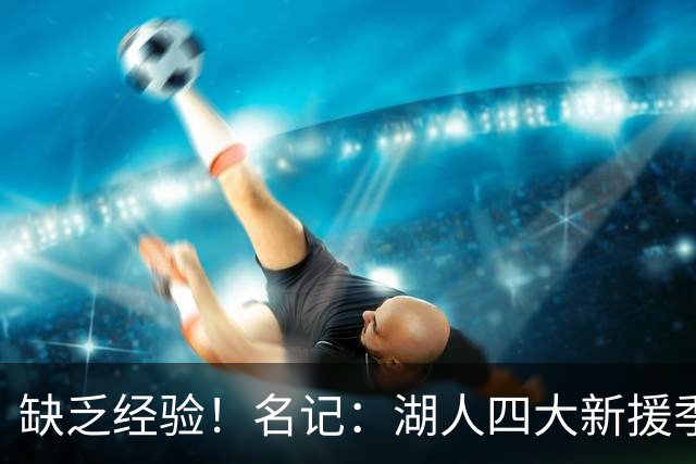 缺乏经验！名记：湖人四大新援季后赛生涯首发场次合计仅6场