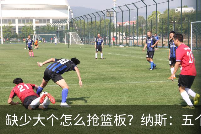 缺少大个怎么抢篮板？纳斯：五个人都必须去抢