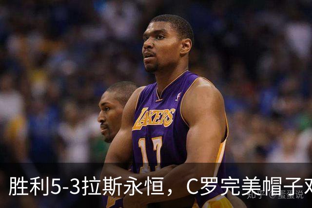 胜利5-3拉斯永恒，C罗完美帽子戏法，马内传射，菲利克斯助攻大四喜