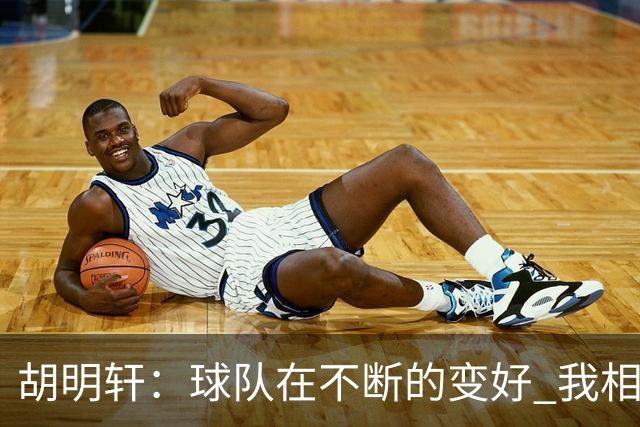 胡明轩：球队在不断的变好 我相信球队会达到最好的状态