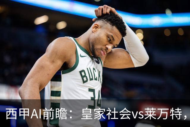 西甲AI前瞻：皇家社会vs莱万特，争夺欧冠资格的关键对决