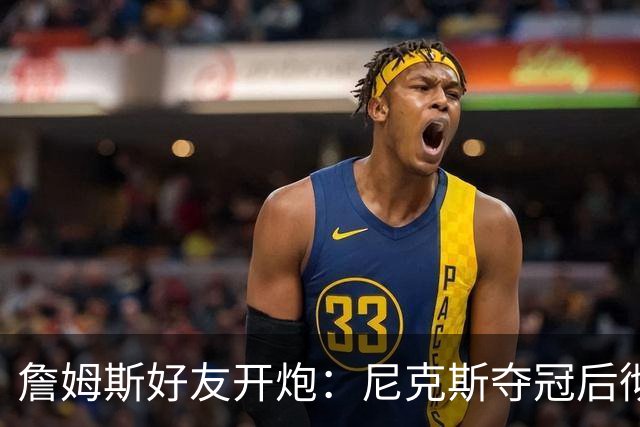 詹姆斯好友开炮：尼克斯夺冠后彻底躺平，全队出工不出力