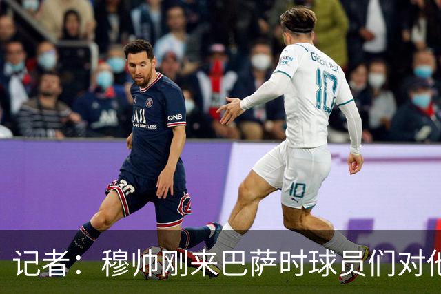 记者：穆帅刚来巴萨时球员们对他充满敬意，认为他是真的懂球