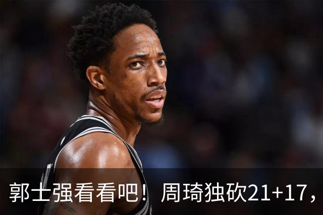 郭士强看看吧！周琦独砍21+17，世预赛带上他，中国男篮才有底气