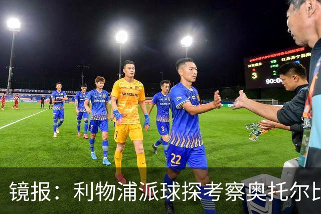 镜报：利物浦派球探考察奥托尔比，恩杜克韦有望提前回归