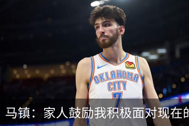 马镇：家人鼓励我积极面对现在的情况；多比赛可能状态会更好