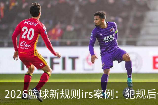 2026篮球新规则irs案例：犯规后干扰干涉可随时回看