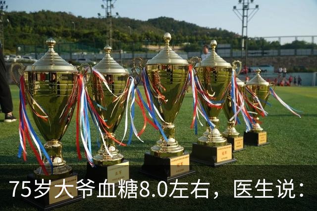 75岁大爷血糖8.0左右，医生说：这个年龄，真不用跟年轻人比